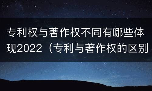专利权与著作权不同有哪些体现2022（专利与著作权的区别）