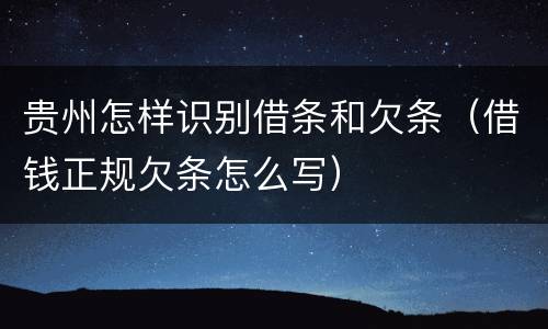 贵州怎样识别借条和欠条（借钱正规欠条怎么写）