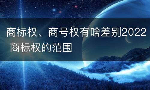 商标权、商号权有啥差别2022 商标权的范围