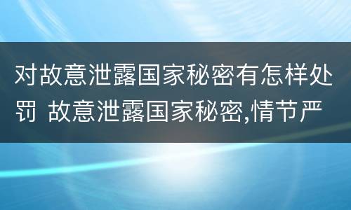 对故意泄露国家秘密有怎样处罚 故意泄露国家秘密,情节严重的,追究刑事责任