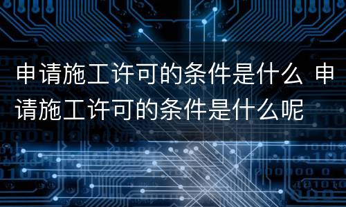 申请施工许可的条件是什么 申请施工许可的条件是什么呢