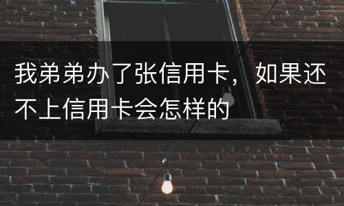 我弟弟办了张信用卡，如果还不上信用卡会怎样的
