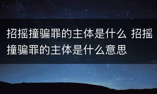 招摇撞骗罪的主体是什么 招摇撞骗罪的主体是什么意思