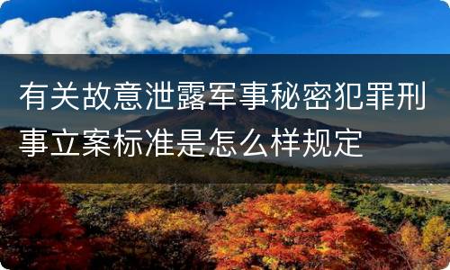 有关故意泄露军事秘密犯罪刑事立案标准是怎么样规定