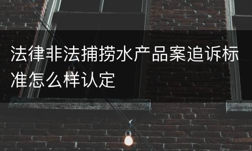 法律非法捕捞水产品案追诉标准怎么样认定