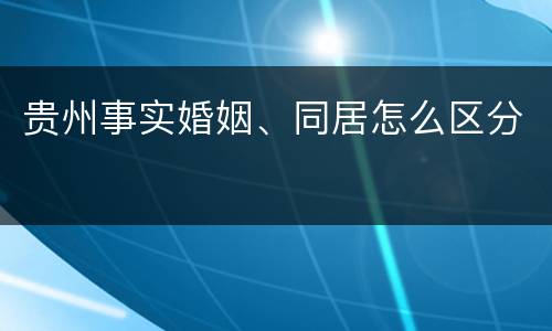 贵州事实婚姻、同居怎么区分