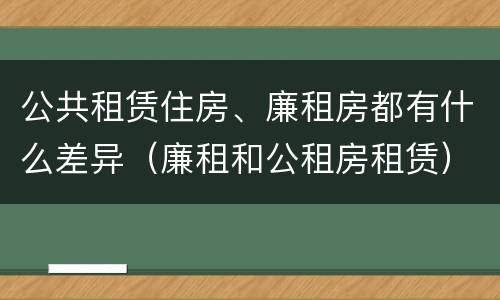公共租赁住房、廉租房都有什么差异（廉租和公租房租赁）