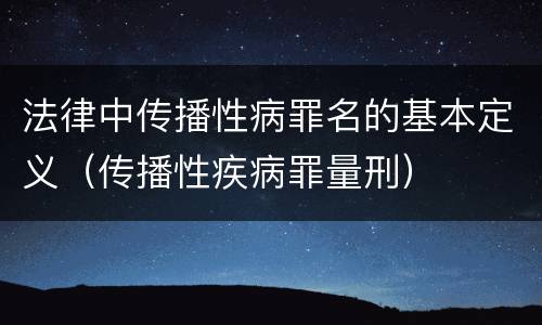 法律中传播性病罪名的基本定义（传播性疾病罪量刑）