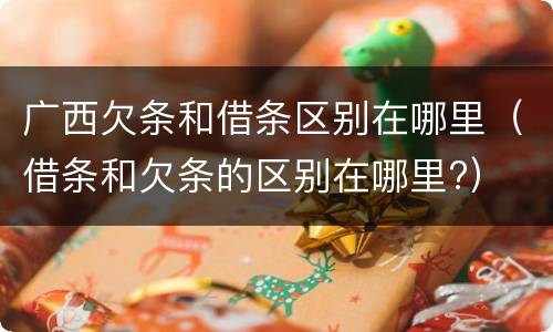 广西欠条和借条区别在哪里（借条和欠条的区别在哪里?）