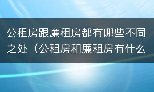 公租房跟廉租房都有哪些不同之处（公租房和廉租房有什么区别呢）