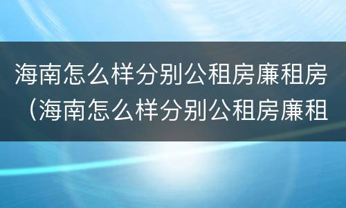 海南怎么样分别公租房廉租房（海南怎么样分别公租房廉租房和住房）