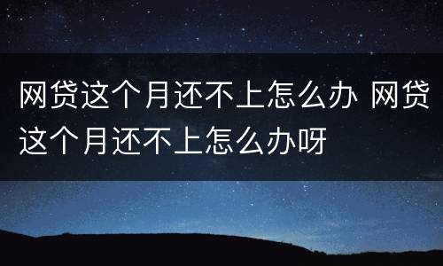网贷这个月还不上怎么办 网贷这个月还不上怎么办呀