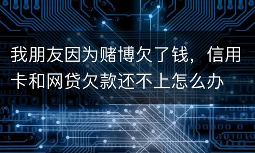 我朋友因为赌博欠了钱,信用卡和网贷欠款还不上怎么办
