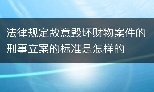 法律规定故意毁坏财物案件的刑事立案的标准是怎样的