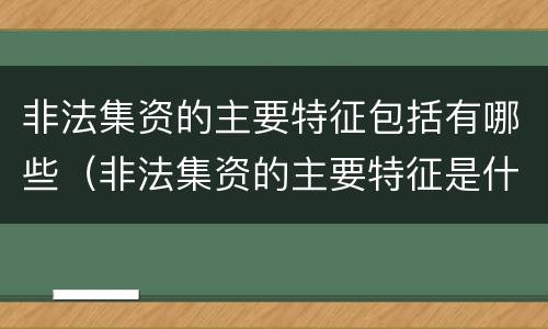 非法集资的主要特征包括有哪些（非法集资的主要特征是什么）