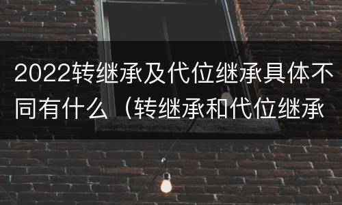 2022转继承及代位继承具体不同有什么（转继承和代位继承的适用范围）