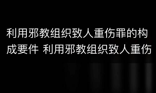 利用邪教组织致人重伤罪的构成要件 利用邪教组织致人重伤罪的构成要件有哪些
