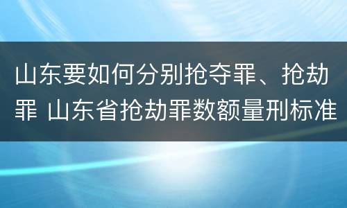 山东要如何分别抢夺罪、抢劫罪 山东省抢劫罪数额量刑标准