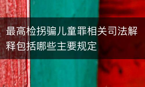 最高检拐骗儿童罪相关司法解释包括哪些主要规定