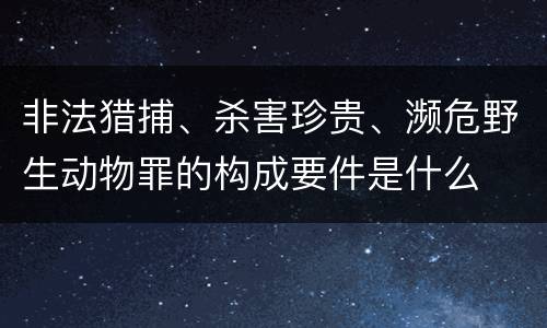 非法猎捕、杀害珍贵、濒危野生动物罪的构成要件是什么