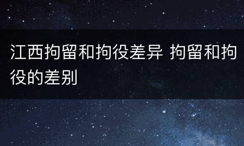 江西拘留和拘役差异 拘留和拘役的差别