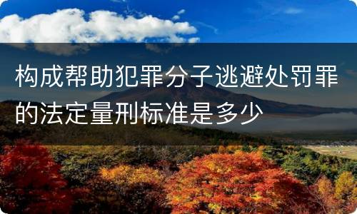 构成帮助犯罪分子逃避处罚罪的法定量刑标准是多少