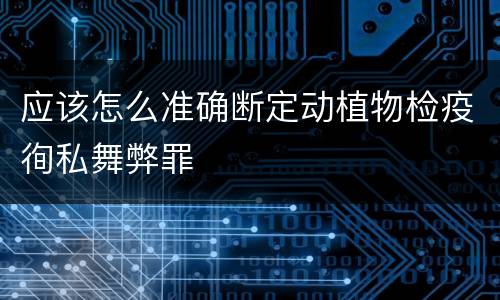应该怎么准确断定动植物检疫徇私舞弊罪