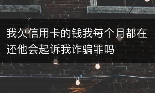 我欠信用卡的钱我每个月都在还他会起诉我诈骗罪吗