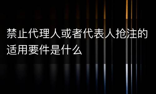 禁止代理人或者代表人抢注的适用要件是什么
