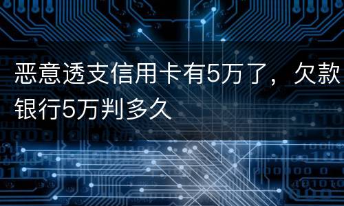 恶意透支信用卡有5万了，欠款银行5万判多久