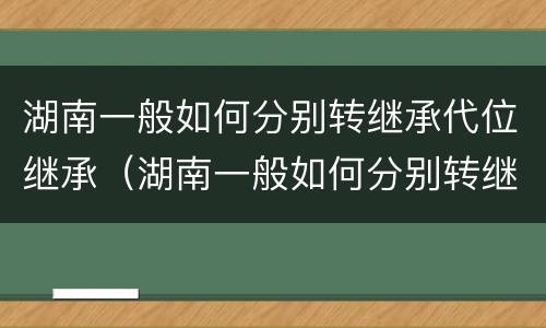 湖南一般如何分别转继承代位继承（湖南一般如何分别转继承代位继承呢）