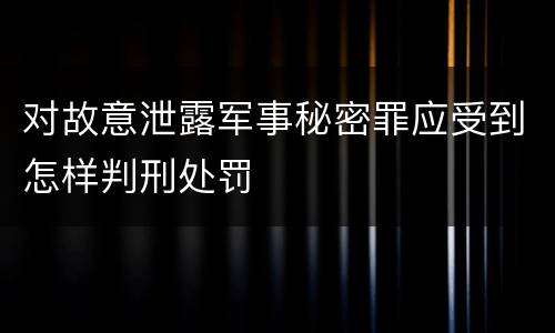 对故意泄露军事秘密罪应受到怎样判刑处罚