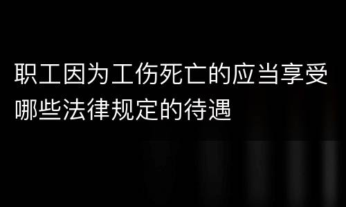 职工因为工伤死亡的应当享受哪些法律规定的待遇