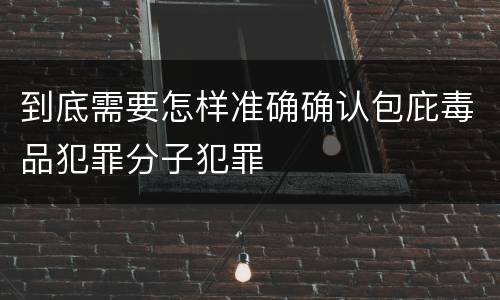 到底需要怎样准确确认包庇毒品犯罪分子犯罪