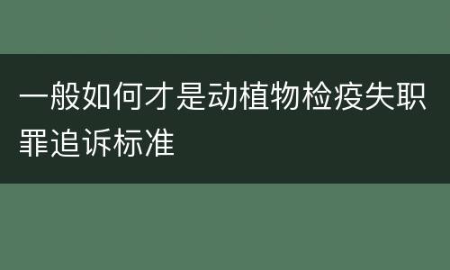 一般如何才是动植物检疫失职罪追诉标准
