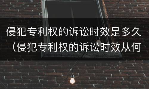 侵犯专利权的诉讼时效是多久（侵犯专利权的诉讼时效从何日起算）