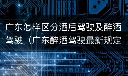 广东怎样区分酒后驾驶及醉酒驾驶（广东醉酒驾驶最新规定）