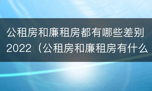 公租房和廉租房都有哪些差别2022（公租房和廉租房有什么区别呢）