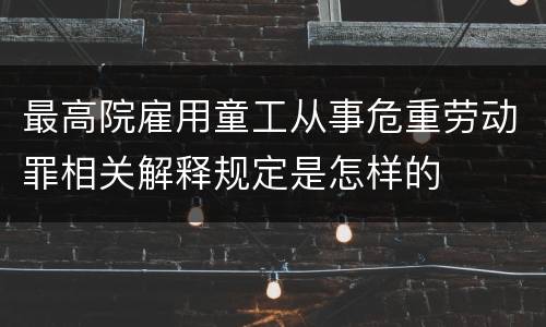最高院雇用童工从事危重劳动罪相关解释规定是怎样的