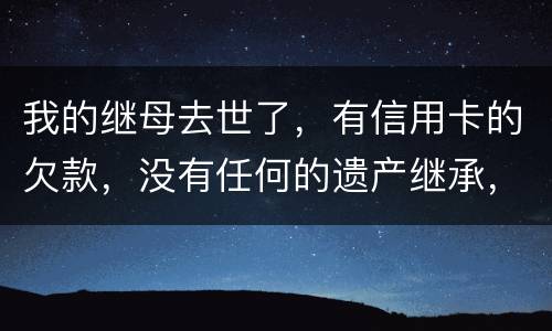 我的继母去世了，有信用卡的欠款，没有任何的遗产继承，那爸爸需要帮他还债吗