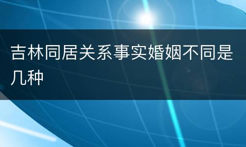 吉林同居关系事实婚姻不同是几种
