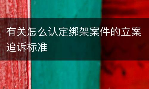 有关怎么认定绑架案件的立案追诉标准