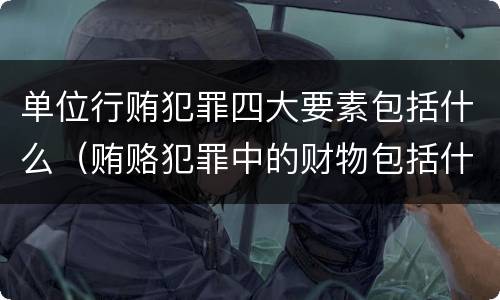 单位行贿犯罪四大要素包括什么（贿赂犯罪中的财物包括什么）