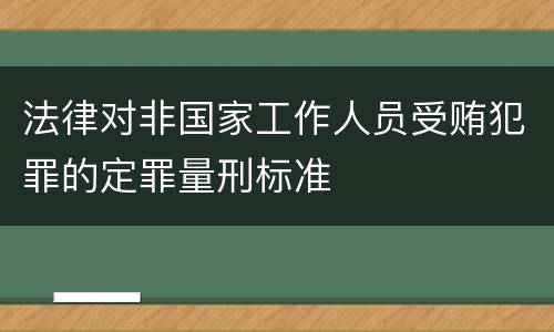 法律对非国家工作人员受贿犯罪的定罪量刑标准