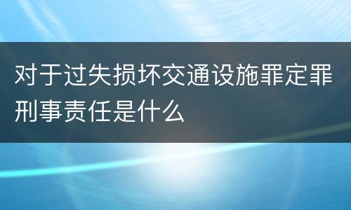 对于过失损坏交通设施罪定罪刑事责任是什么