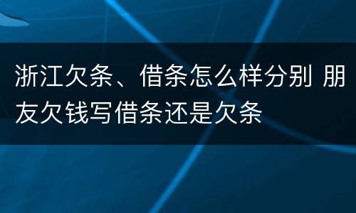 浙江欠条、借条怎么样分别 朋友欠钱写借条还是欠条