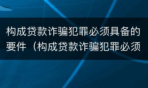 构成贷款诈骗犯罪必须具备的要件（构成贷款诈骗犯罪必须具备的要件是）