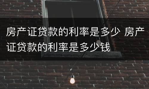 房产证贷款的利率是多少 房产证贷款的利率是多少钱