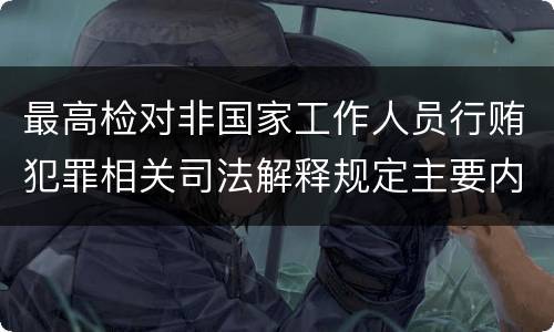 最高检对非国家工作人员行贿犯罪相关司法解释规定主要内容都有哪些