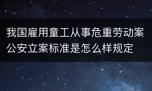我国雇用童工从事危重劳动案公安立案标准是怎么样规定